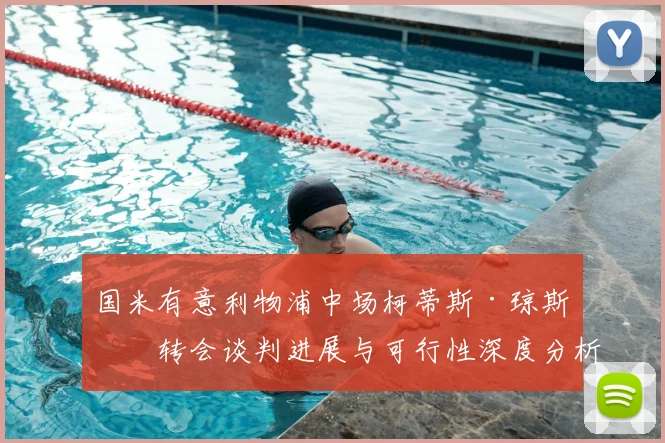 国米有意利物浦中场柯蒂斯·琼斯?转会谈判进展与可行性深度分析