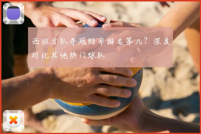 西班牙队夺冠赔率排名第几？深度对比其他热门球队