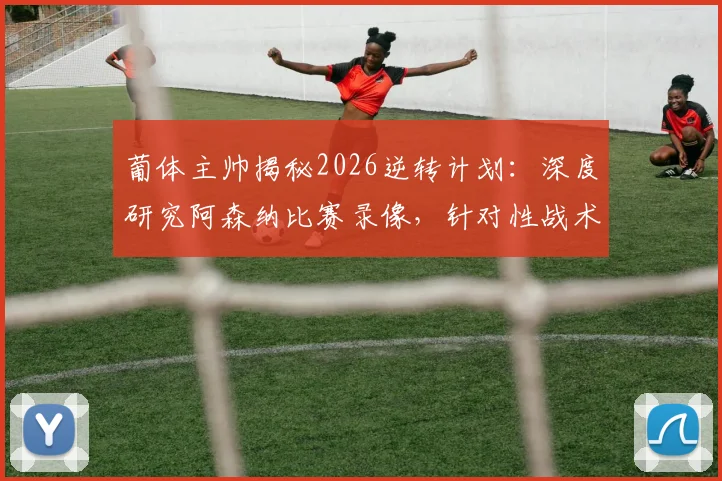 葡体主帅揭秘2026逆转计划：深度研究阿森纳比赛录像，针对性战术部署全解析