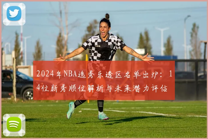 2024年NBA选秀乐透区名单出炉：14位新秀顺位解析与未来潜力评估