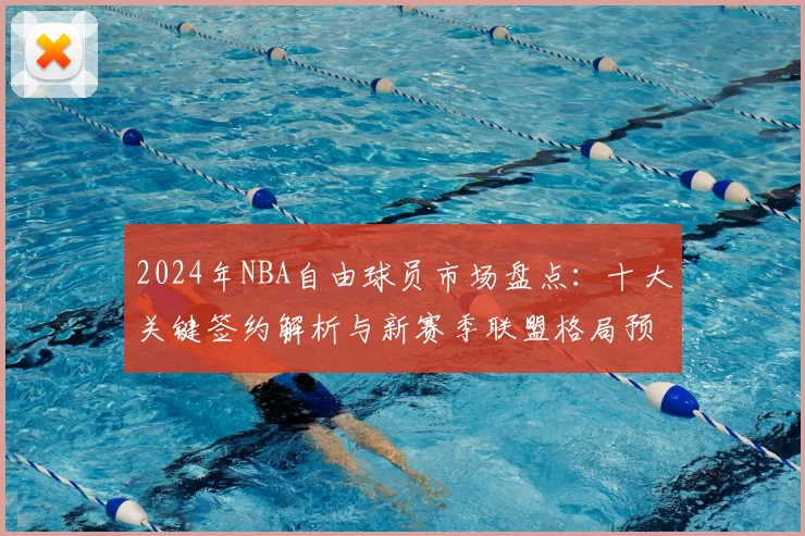 2024年NBA自由球员市场盘点：十大关键签约解析与新赛季联盟格局预测
