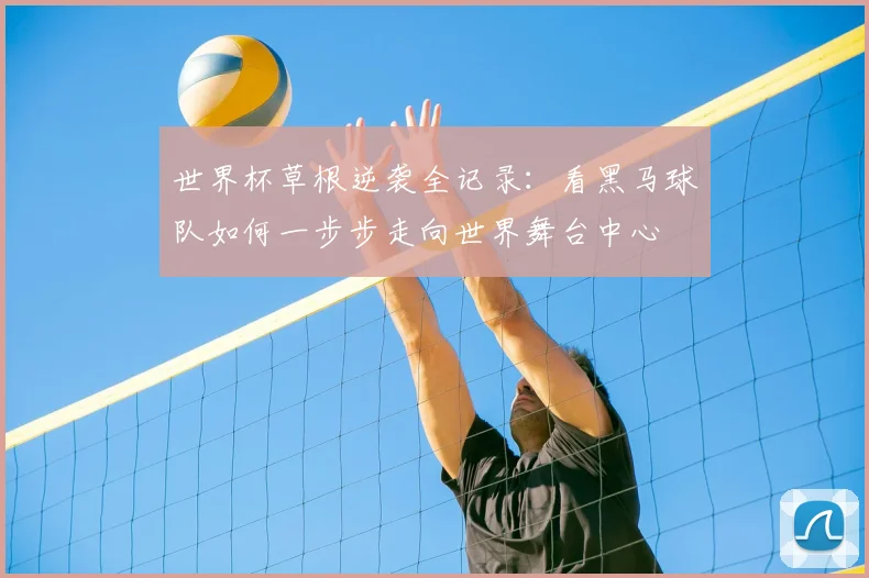 世界杯草根逆袭全记录：看黑马球队如何一步步走向世界舞台中心