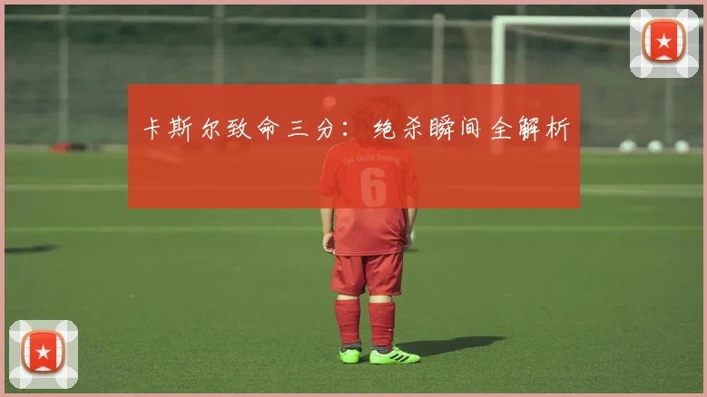 卡斯尔致命三分：绝杀瞬间全解析