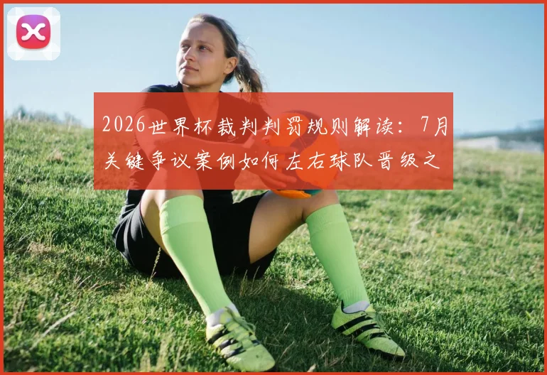 2026世界杯裁判判罚规则解读:7月关键争议案例如何左右球队晋级之路