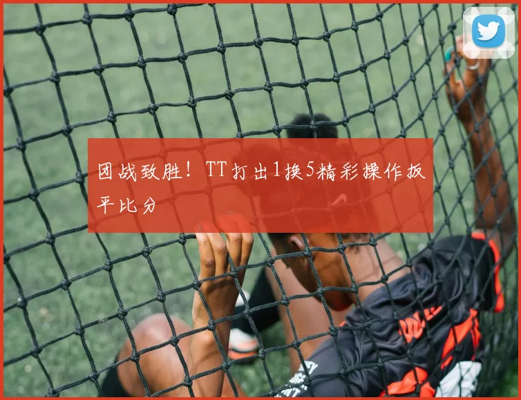 团战致胜！TT打出1换5精彩操作扳平比分