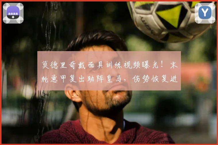 莫德里奇戴面具训练视频曝光!末轮意甲复出助阵皇马,伤势恢复进展如何?