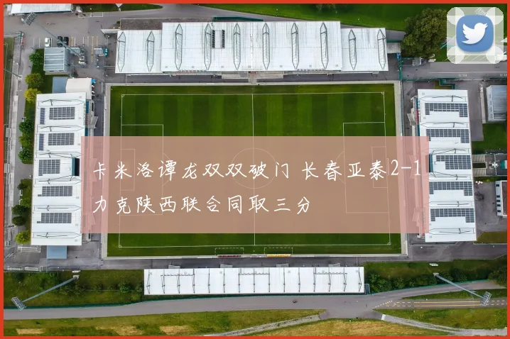卡米洛谭龙双双破门 长春亚泰2-1力克陕西联合同取三分