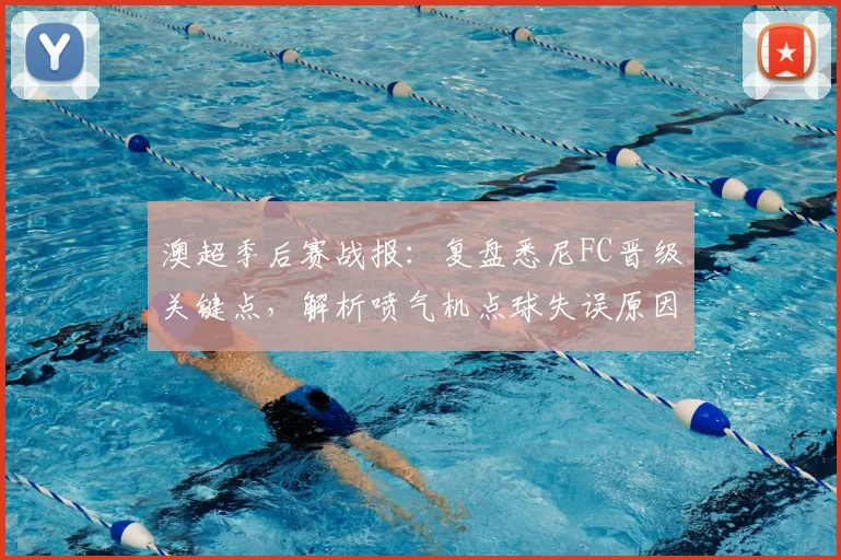 澳超季后赛战报：复盘悉尼FC晋级关键点，解析喷气机点球失误原因