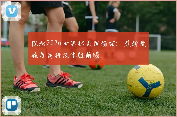 探秘2026世界杯美国场馆:最新设施与高科技体验前瞻