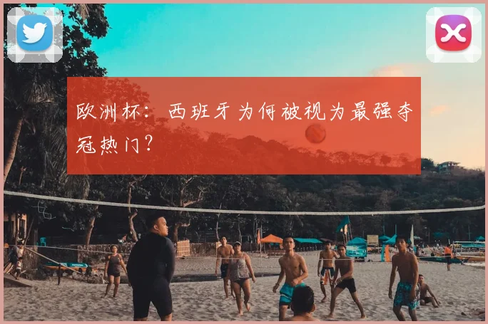 欧洲杯：西班牙为何被视为最强夺冠热门？