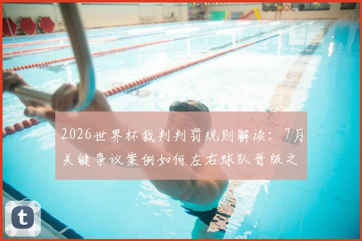 2026世界杯裁判判罚规则解读：7月关键争议案例如何左右球队晋级之路