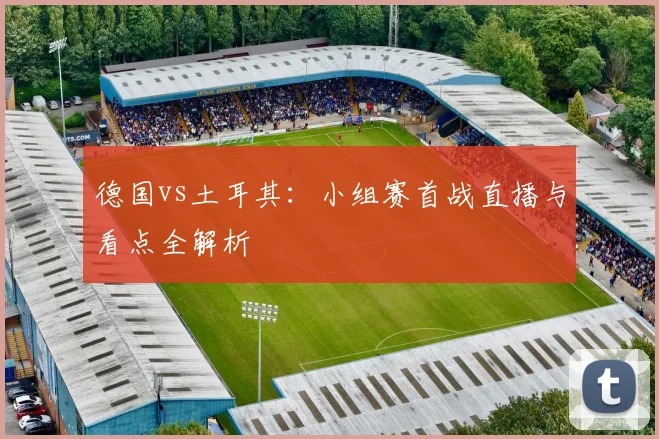 德国vs土耳其:小组赛首战直播与看点全解析