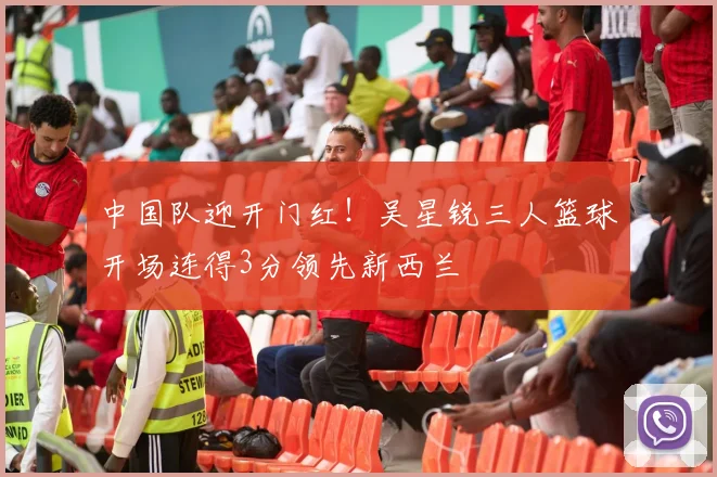中国队迎开门红！吴星锐三人篮球开场连得3分领先新西兰