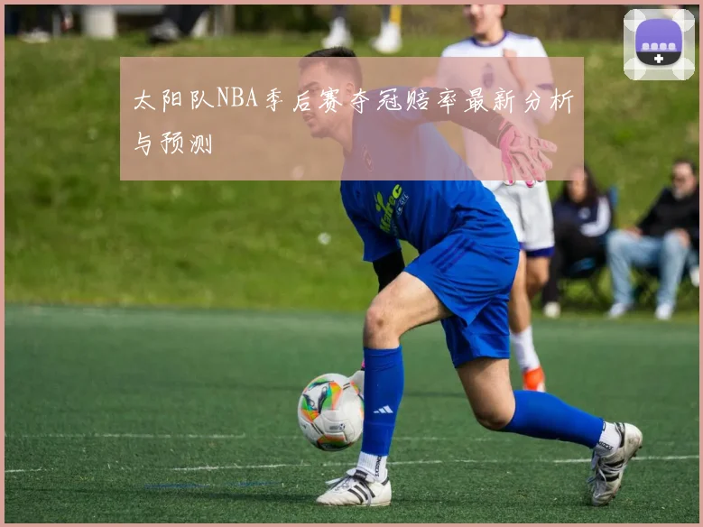 太阳队NBA季后赛夺冠赔率最新分析与预测