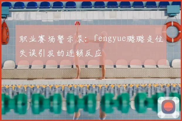 职业赛场警示录：fengyue璐璐走位失误引发的连锁反应