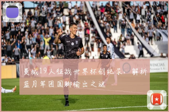 曼城19人征战世界杯创纪录,解析蓝月军团国脚输出之谜