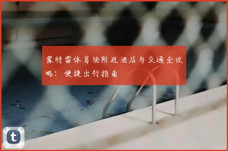 蒙特雷体育场附近酒店与交通全攻略：便捷出行指南