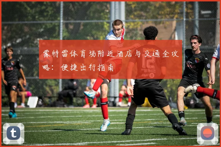 蒙特雷体育场附近酒店与交通全攻略:便捷出行指南