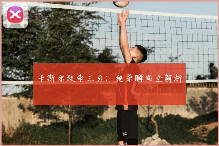 卡斯尔致命三分：绝杀瞬间全解析