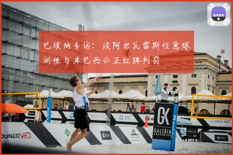 巴埃纳专访：谈阿尔瓦雷斯任意球训练与库巴西公正红牌判罚