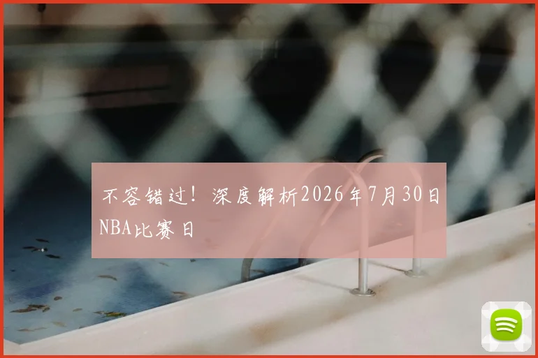 不容错过！深度解析2026年7月30日NBA比赛日