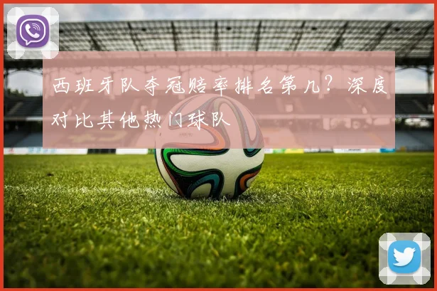 西班牙队夺冠赔率排名第几？深度对比其他热门球队
