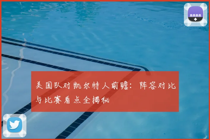 美国队对凯尔特人前瞻:阵容对比与比赛看点全揭秘