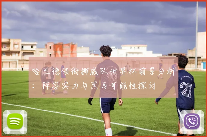 哈兰德领衔挪威队世界杯前景分析：阵容实力与黑马可能性探讨