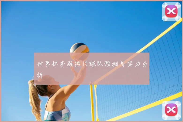 世界杯夺冠热门球队预测与实力分析