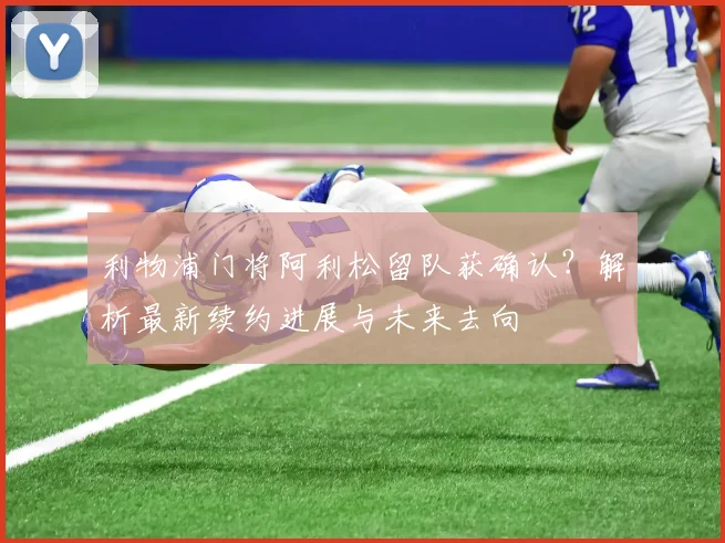 利物浦门将阿利松留队获确认?解析最新续约进展与未来去向