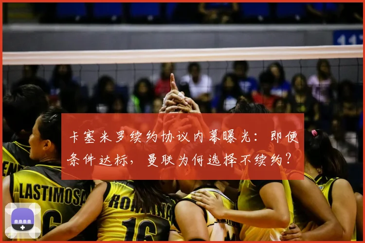 卡塞米罗续约协议内幕曝光:即便条件达标,曼联为何选择不续约?深度解析其未来去向