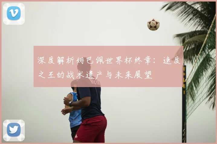 深度解析姆巴佩世界杯终章:速度之王的战术遗产与未来展望